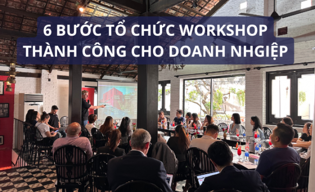 6 BƯỚC TỔ CHỨC WORKSHOP THÀNH CÔNG CHO DOANH NGHIỆP